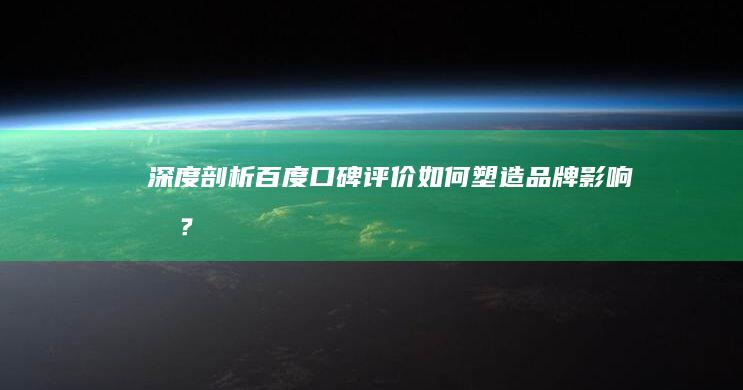 深度剖析：百度口碑评价如何塑造品牌影响力？