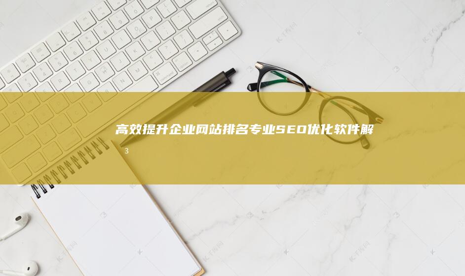 高效提升企业网站排名：专业SEO优化软件解决方案